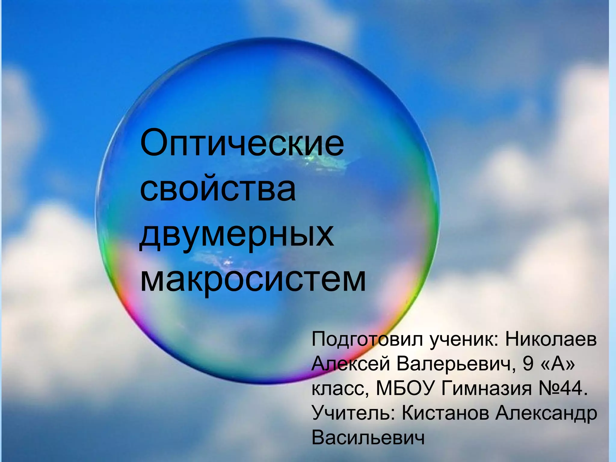 Оптические
свойства
двумерных
макросистем
        Подготовил ученик: Николаев
        Алексей Валерьевич, 9 «А»
        класс, МБОУ Гимназия №44.
        Учитель: Кистанов Александр
        Васильевич
 