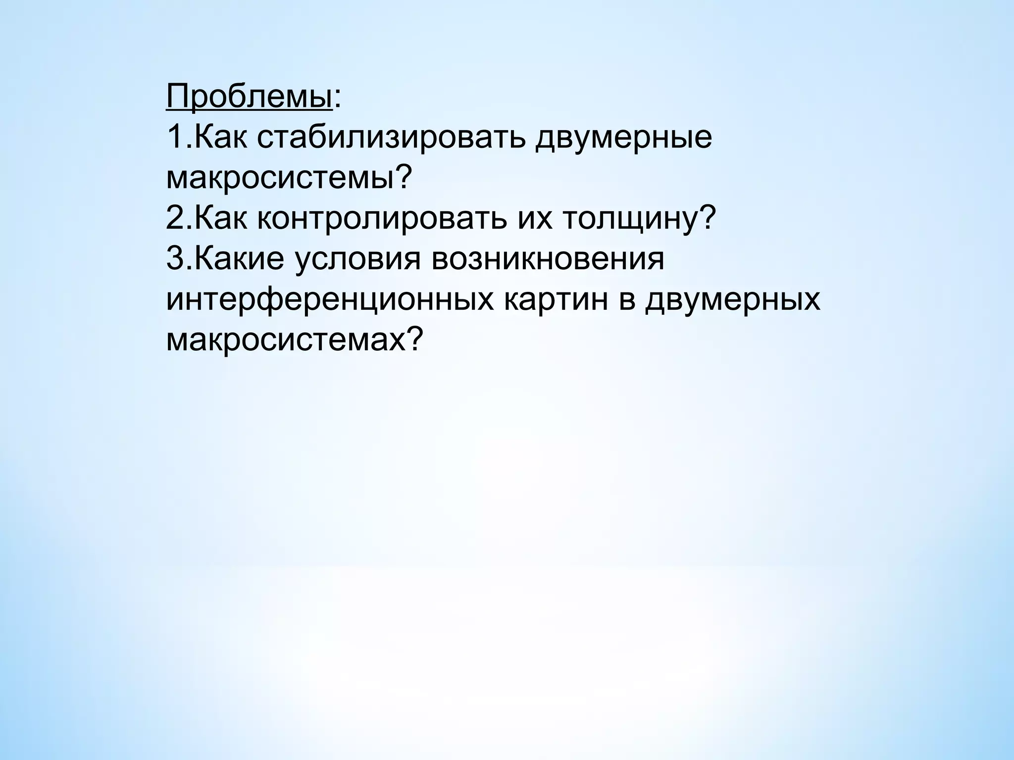 Проблемы:
1.Как стабилизировать двумерные
макросистемы?
2.Как контролировать их толщину?
3.Какие условия возникновения
интерференционных картин в двумерных
макросистемах?
 