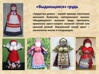 «Выдающаяся» грудь
«Грудастая девка» - живой пример почитания
женского божества, материнского начала.
«Выдающаяся» высокая грудь притянута,
привязана крест-накрест льняной ниткой или
красной вязкой. Магический косой крест –
заклинание жизни и плодородия.
 