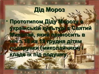 Дід Мороз
• Прототипом Діду Морозу в
  українській культурі є Святий
  Миколай, який приносить в
  ніч з 18 на 19 грудня дітям
  подарунки (миколайчики) і
  кладе їх під подушку.
 