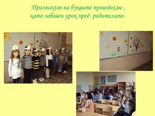 Празникът на буквите проведохме ,
като забавен урок пред родителите.
 