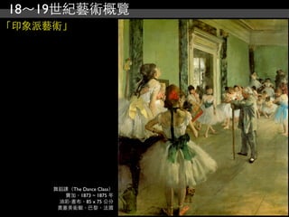 18～19世紀藝術概覽
「印象派藝術」




     舞蹈課（The Dance Class）
        竇加，1873 ~ 1875 年
      油彩‧畫布，85 x 75 公分
      奧塞美術館，巴黎，法國
 