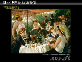 18～19世紀藝術概覽
「印象派藝術」




              船上的午宴（Luncheon of the Boating Party）
                                           1881 年
                    油彩‧畫布，129.5 x 172.5 公分
                   菲利普斯藏品館，華盛頓，美國
 