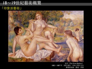18～19世紀藝術概覽
「印象派藝術」




                             浴女（The Great Bathers）
              1885 ~ 1887 年，油彩‧畫布，118 x 170.5 公分
                              費城美術館，費城，美國
 