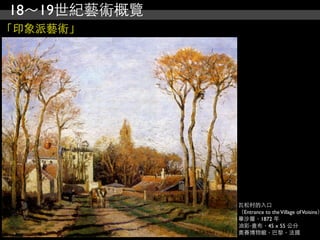 18～19世紀藝術概覽
「印象派藝術」




              瓦松村的入口
              （Entrance to the Village of Voisins）
              畢沙羅，1872 年
              油彩‧畫布，45 x 55 公分
              奧賽博物館，巴黎，法國
 