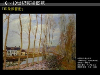 18～19世紀藝術概覽
「印象派藝術」




              在莫瑞的廬安運河
              （The Loing Canal at Moret）
              希斯里，1892 年
              油彩‧畫布，73 x 92 公分
              奧塞美術館，巴黎，法國
 