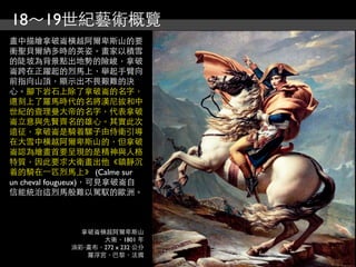 18～19世紀藝術概覽
畫中描繪拿破崙橫越阿爾卑斯山的要
衝聖貝爾納多時的英姿。畫家以積雪
的陡坡為背景點出地勢的險峻，拿破
崙跨在正躍起的烈馬上，舉起手臂向
前指向山頂，顯示出不畏艱難的決
心。腳下岩石上除了拿破崙的名字，
還刻上了羅馬時代的名將漢尼拔和中
世紀的查理曼大帝的名字，代表拿破
崙立意與先賢齊名的雄心。其實此次
遠征，拿破崙是騎着騾子由侍衛引導
在大雪中橫越阿爾卑斯山的，但拿破
崙認為繪畫首要呈現的是精神與人格
特質，因此要求大衛畫出他《鎮靜沉
着的騎在⼀一匹烈馬上》 (Calme sur
un cheval fougueux)，可見拿破崙自
信能統治這烈馬般難以駕馭的歐洲。



              拿破崙橫越阿爾卑斯山
                  大衛，1801 年
            油彩‧畫布，272 x 232 公分
               羅浮宮，巴黎，法國
 