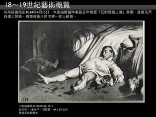 18～19世紀藝術概覽
川斯諾連路的1834年4月15日，本畫描繪當時義警受命鎮壓『反對晉組工會』暴動，適逢民眾
自樓上開槍，義警遂衝入民宅將⼀一家人格斃。




    川斯諾連路的1834年4月15日
    杜米埃， 1834 年，石版畫，44 x 30 公分
    費城美術館藏本
 