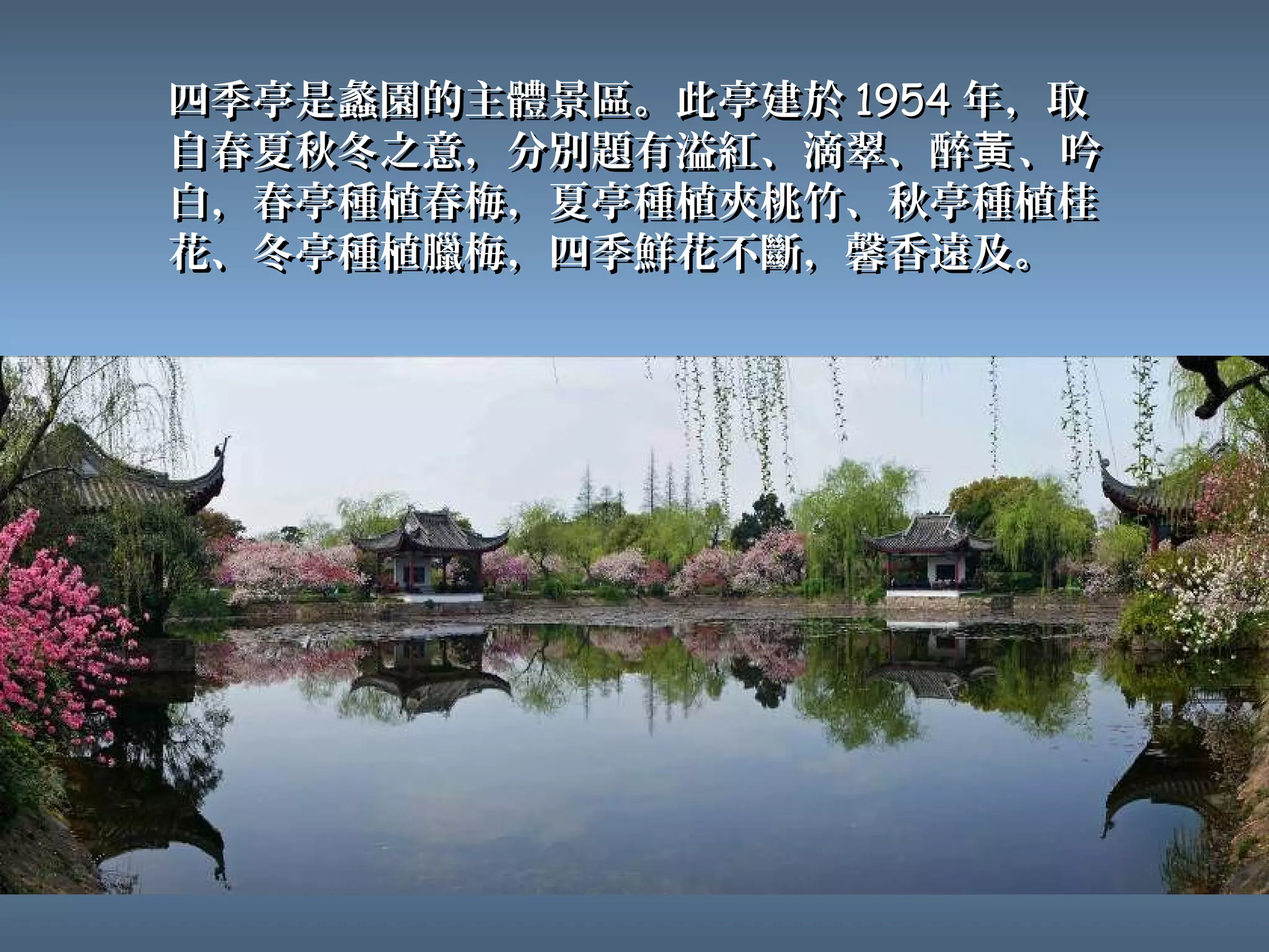 四季亭是蠡園的主體景區。此亭建於 1954 年，取
自春夏秋冬之意，分別題有溢紅、滴翠、醉黃 、吟
白，春亭種植春梅，夏亭種植夾桃竹、秋亭種植桂
花、冬亭種植臘梅，四季鮮花不斷，馨香遠及。
 