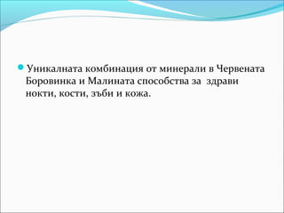 Уникалната комбинация от минерали в Червената
 Боровинка и Малината способства за здрави
 нокти, кости, зъби и кожа.
 