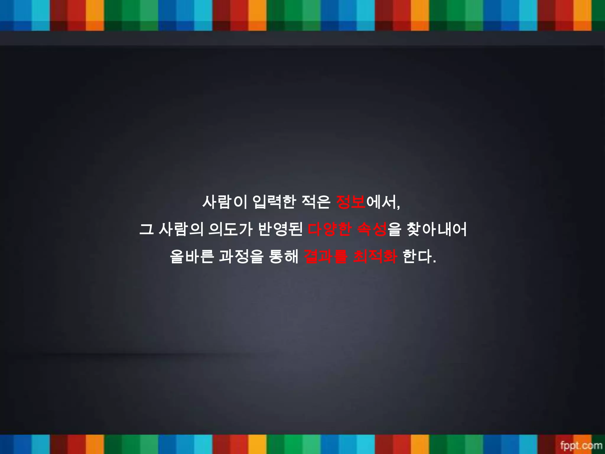 사람이 입력한 적은 정보에서,
그 사람의 의도가 반영된 다양한 속성을 찾아내어
  올바른 과정을 통해 결과를 최적화 한다.
 