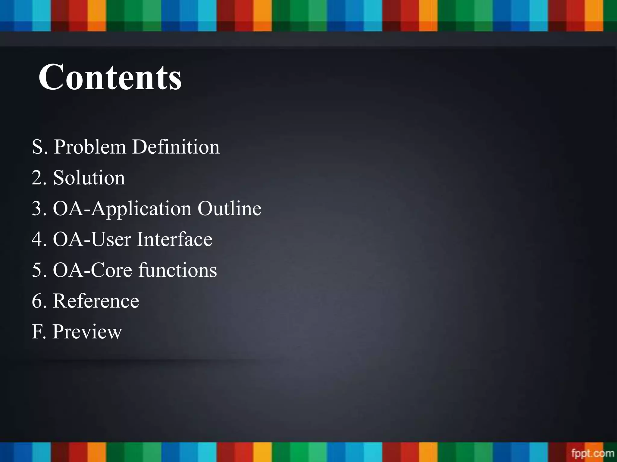 Contents
S. Problem Definition
2. Solution
3. OA-Application Outline
4. OA-User Interface
5. OA-Core functions
6. Reference
F. Preview
 