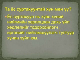  Ёс суртахуун нь хувь хүний
 нийгмийн харилцаан дахь үйл
 хөдлөлийг тодорхойлогч ,
 иргэнийг нийгэмшүүлэгч тулгуур
 хүчин зүйл юм.
 