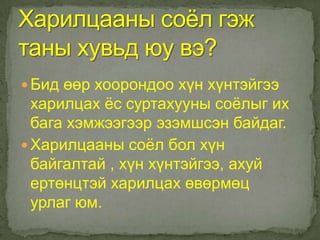  Бид өөр хоорондоо хүн хүнтэйгээ
  харилцах ѐс суртахууны соѐлыг их
  бага хэмжээгээр эзэмшсэн байдаг.
 Харилцааны соѐл бол хүн
  байгалтай , хүн хүнтэйгээ, ахуй
  ертөнцтэй харилцах өвөрмөц
  урлаг юм.
 
