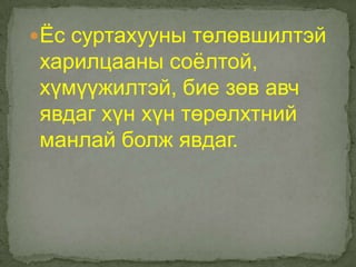 Ёс суртахууны төлөвшилтэй
харилцааны соѐлтой,
хүмүүжилтэй, бие зөв авч
явдаг хүн хүн төрөлхтний
манлай болж явдаг.
 