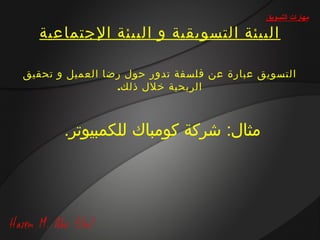 ‫مهارات التسويق‬

   ‫البيئة التسويقية و البيئة الجتماعية‬

‫التسويق عبارة عن فلسفة تدور حول رضا العميل و تحقيق‬
                 ‫الربحية خلل ذلك.‬



       ‫مثال: شركة كومباك للكمبيوتر.‬
 