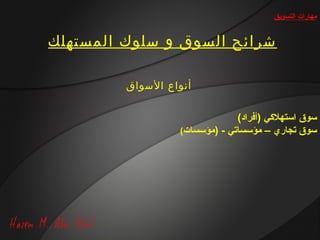 ‫مهارات التسويق‬


‫شرائح السوق و سلوك المستهلك‬

         ‫أنواع السواق‬


                               ‫سوق استهليكي )أفراد(‬
                  ‫سوق تجاري – مؤسساتي - )مؤسسات(‬
 