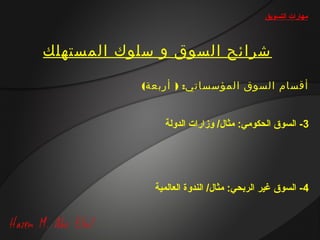 ‫مهارات التسويق‬



‫شرائح السوق و سلوك المستهلك‬

           ‫أقسام السوق المؤسساتي: ) أربعة(‬


               ‫3- السوق الحكومي: مثال/ وزارات الدولة‬




             ‫4- السوق غير الربحي: مثال/ الندوة العالمية‬
 
