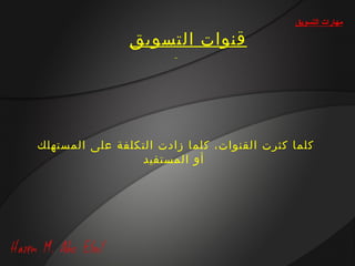 ‫مهارات التسويق‬

                ‫قنوات التسويق‬




‫كلما كثرت القنوات، كلما زادت التكلفة على المستهلك‬
                 ‫أو المستفيد‬
 