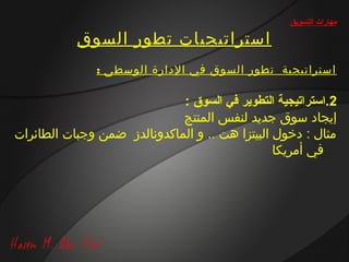 ‫مهارات التسويق‬

           ‫استراتيجيات تطور السوق‬
               ‫استراتيجية تطور السوق في الدارة الوسطى :‬

                             ‫2.استراتيجية التطوير في السوق :‬
                             ‫إيجاد سوق جديد لنفس المنتج‬
‫مثال : دخول البيتزا هت .. و الماكدونالدز ضمن وجبات الطائرات‬
                                                ‫في أمريكا‬
 