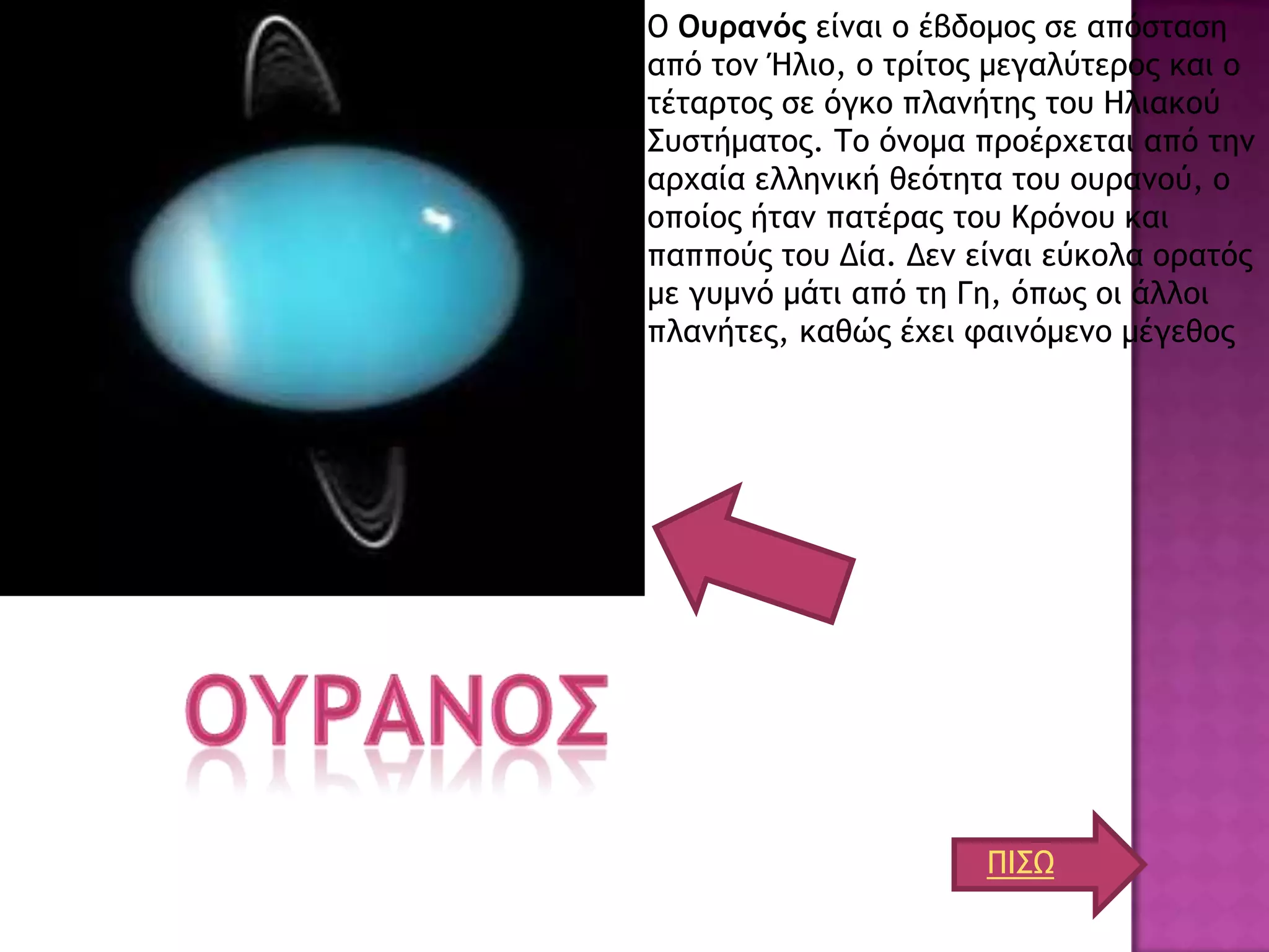 Ο Ουραμός είμαι ξ έβδξμξπ ρε απόρςαρη
από ςξμ Ήλιξ, ξ ςοίςξπ μεγαλύςεοξπ και ξ
ςέςαοςξπ ρε όγκξ πλαμήςηπ ςξσ Ηλιακξύ
΢σρςήμαςξπ. Σξ όμξμα ποξέουεςαι από ςημ
αουαία ελλημική θεόςηςα ςξσ ξσοαμξύ, ξ
ξπξίξπ ήςαμ παςέοαπ ςξσ Κοόμξσ και
παππξύπ ςξσ Δία. Δεμ είμαι εύκξλα ξοαςόπ
με γσμμό μάςι από ςη Γη, όπχπ ξι άλλξι
πλαμήςεπ, καθώπ έυει ταιμόμεμξ μέγεθξπ




                      ΠΙ΢Ω
 