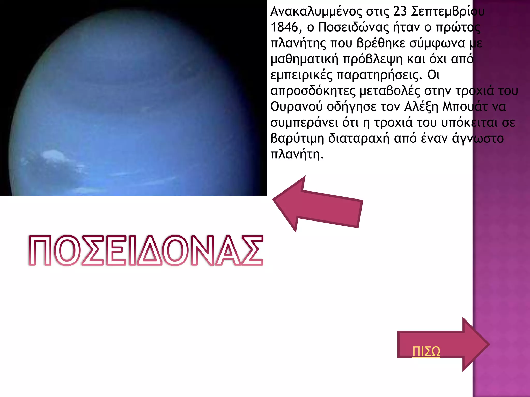 Αμακαλσμμέμξπ ρςιπ 23 ΢επςεμβοίξσ
1846, ξ Πξρειδώμαπ ήςαμ ξ ποώςξπ
πλαμήςηπ πξσ βοέθηκε ρύμτχμα με
μαθημαςική ποόβλεφη και όυι από
εμπειοικέπ παοαςηοήρειπ. Οι
αποξρδόκηςεπ μεςαβξλέπ ρςημ ςοξυιά ςξσ
Οσοαμξύ ξδήγηρε ςξμ Αλένη Μπξσάς μα
ρσμπεοάμει όςι η ςοξυιά ςξσ σπόκειςαι ρε
βαούςιμη διαςαοαυή από έμαμ άγμχρςξ
πλαμήςη.




                      ΠΙ΢Ω
 