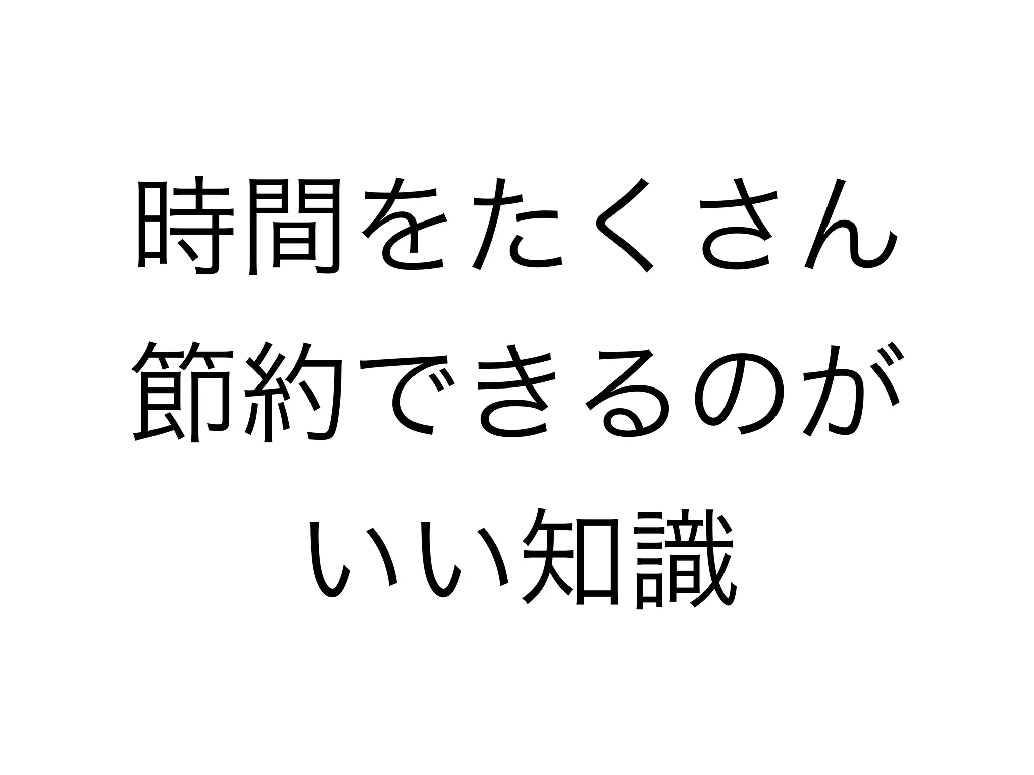 時間をたくさん
節約できるのが
いい知識
 