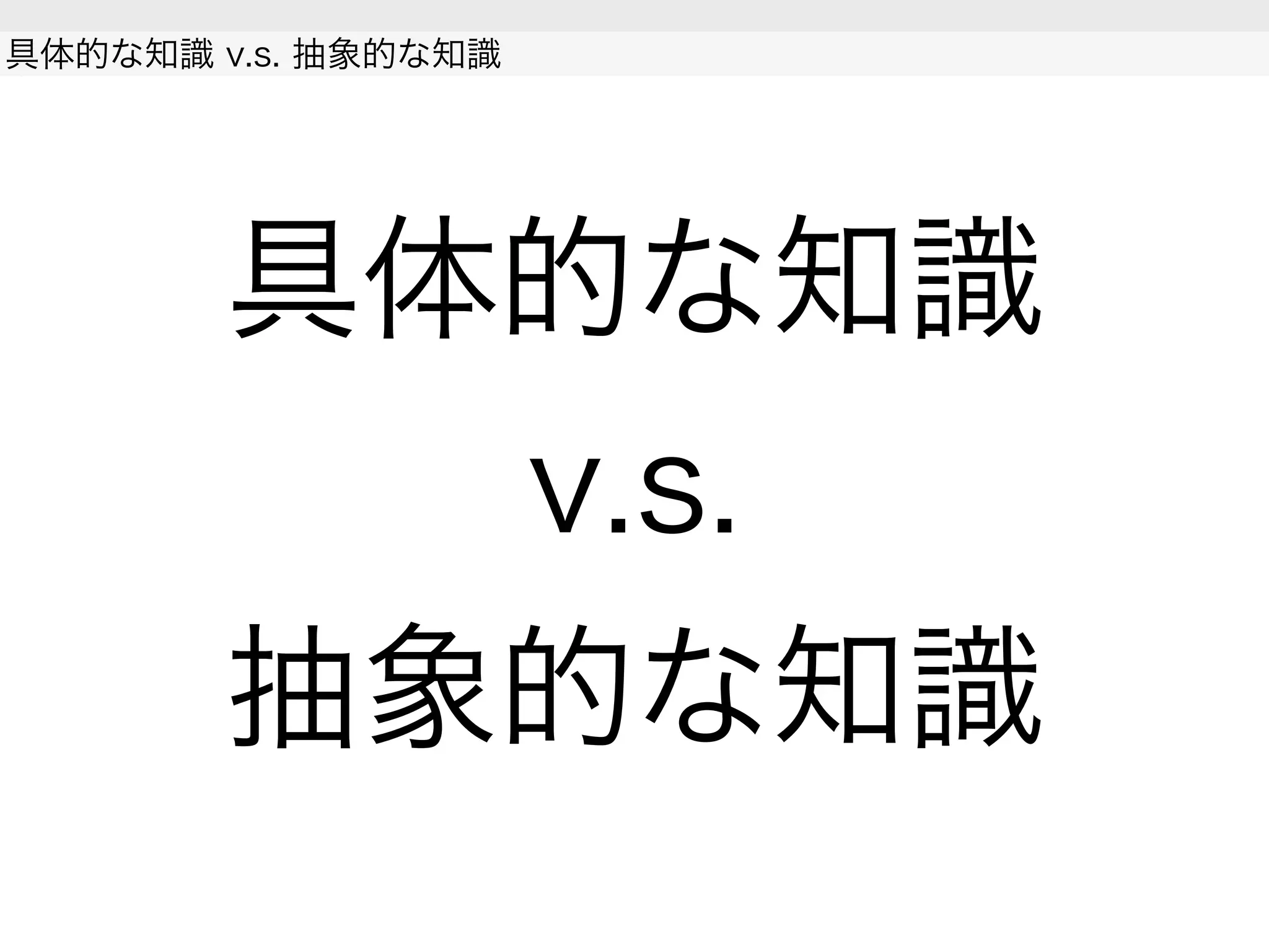 具体的な知識
v.s.
抽象的な知識
具体的な知識 v.s. 抽象的な知識
 