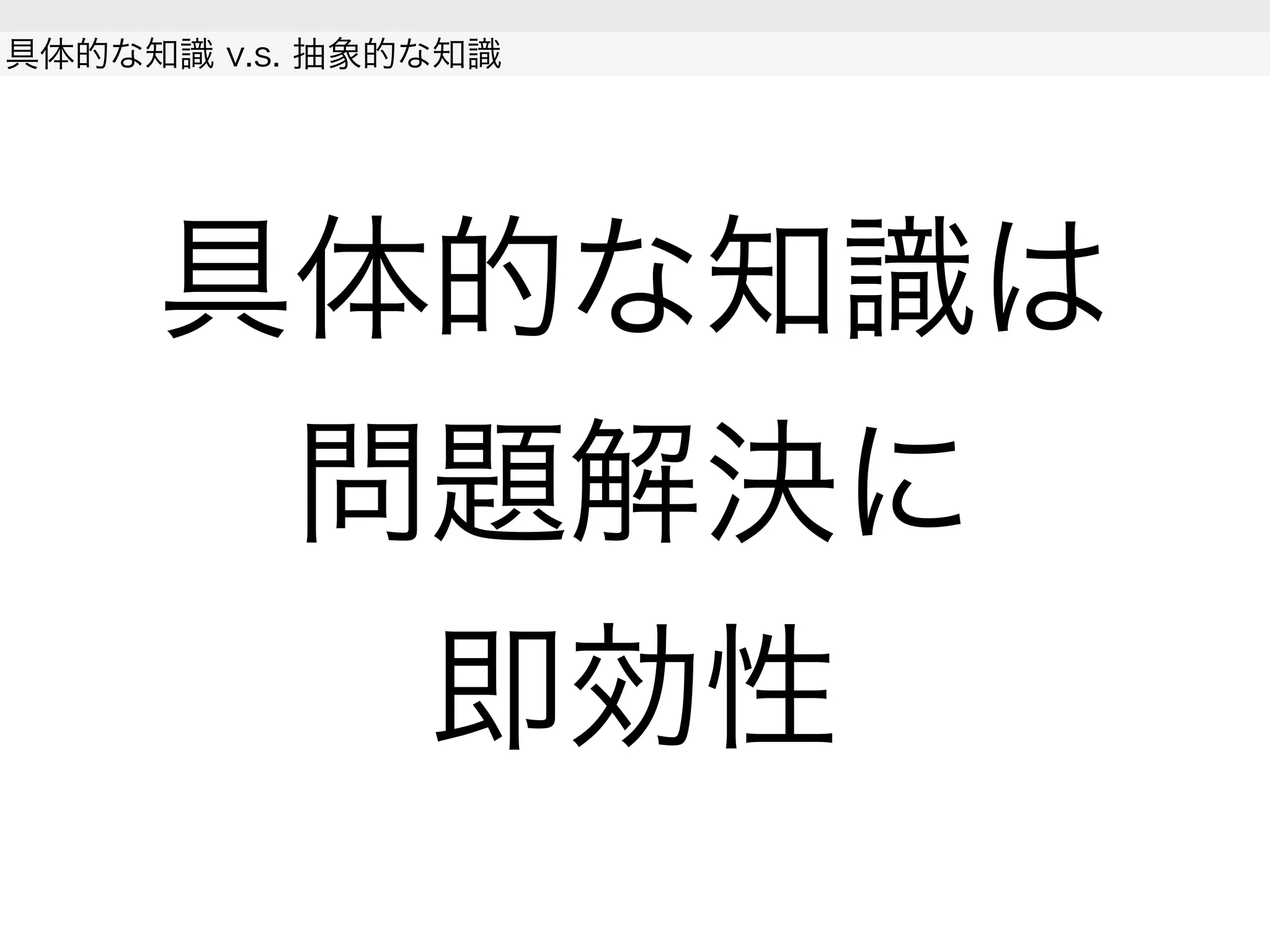 具体的な知識は
問題解決に
即効性
具体的な知識 v.s. 抽象的な知識
 