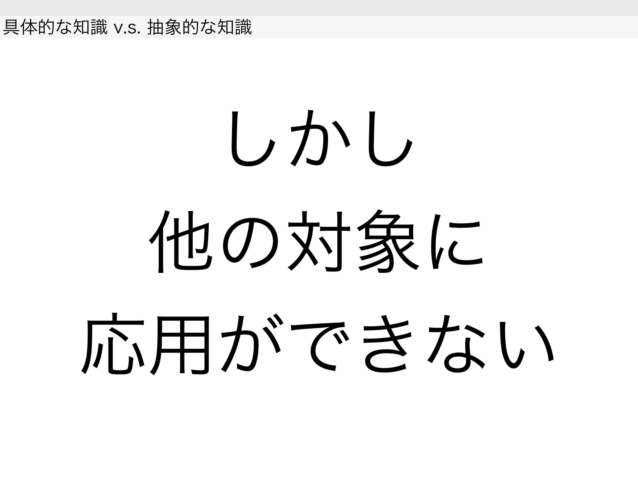 しかし
他の対象に
応用ができない
具体的な知識 v.s. 抽象的な知識
 