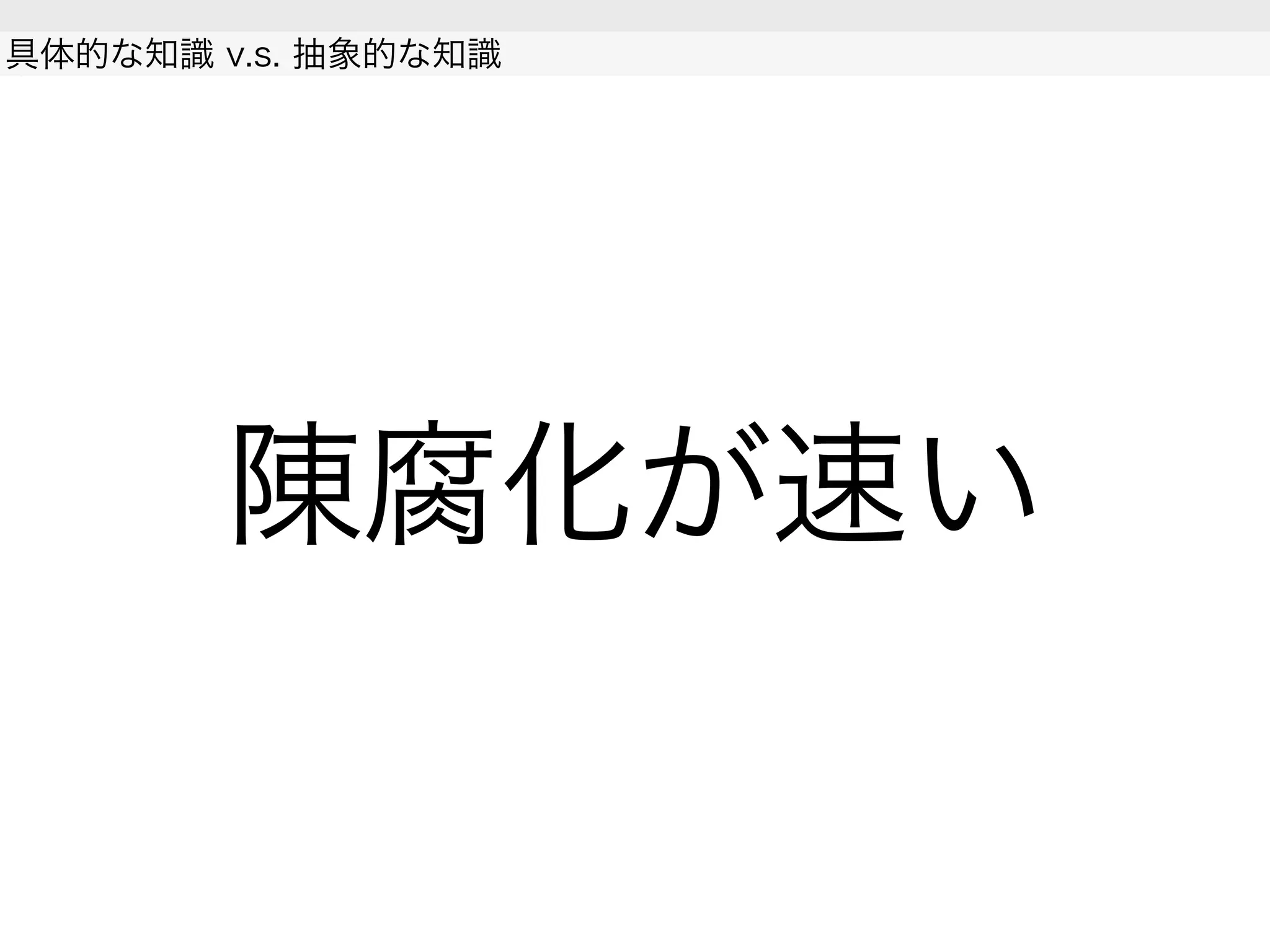 陳腐化が速い
具体的な知識 v.s. 抽象的な知識
 