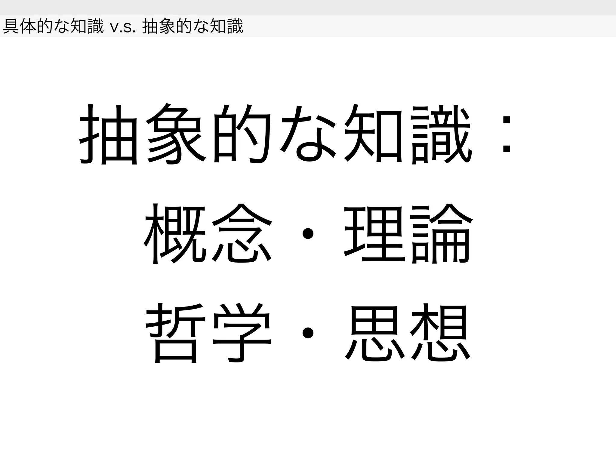 抽象的な知識：
概念・理論
哲学・思想
具体的な知識 v.s. 抽象的な知識
 