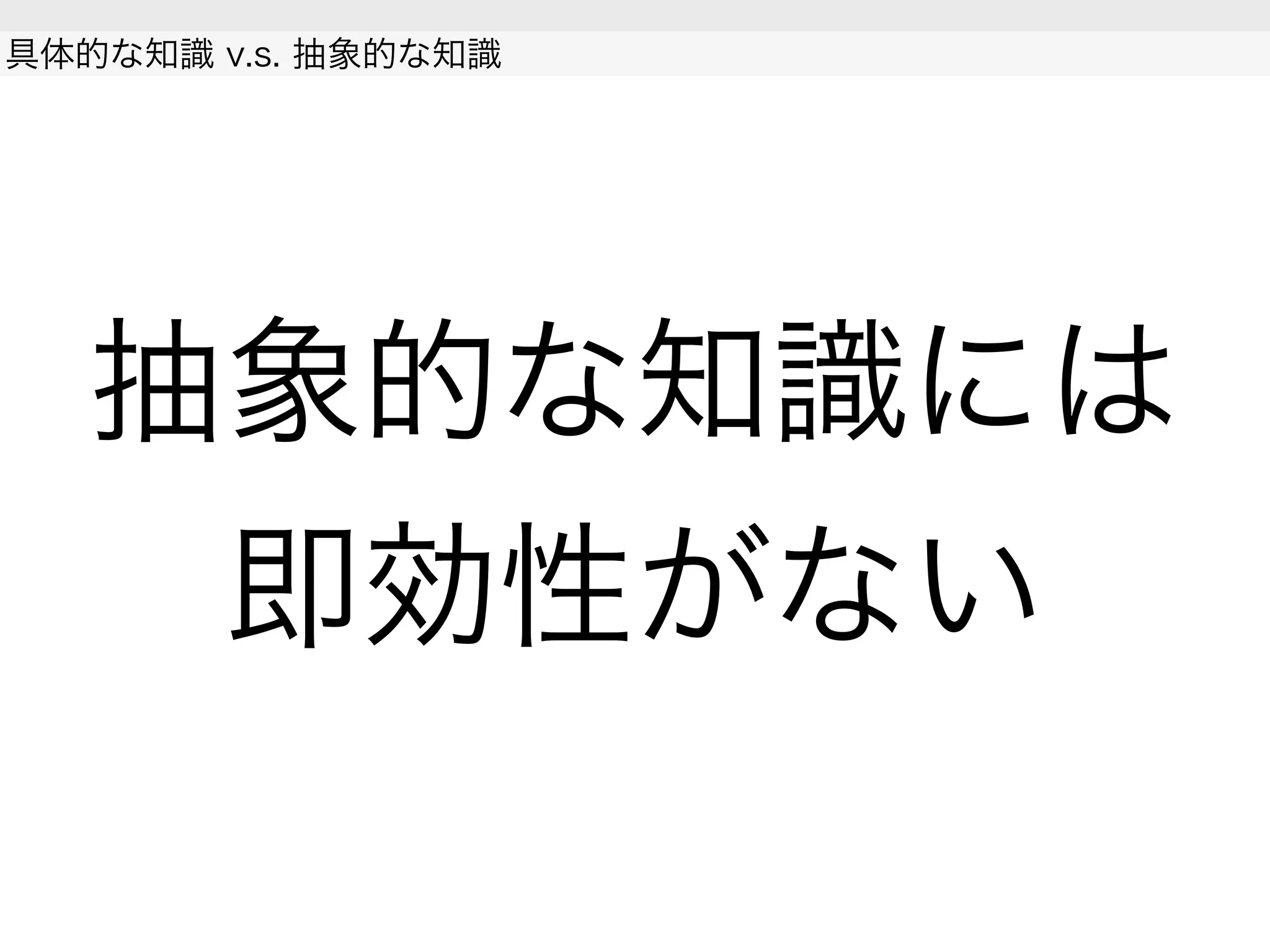 抽象的な知識には
即効性がない
具体的な知識 v.s. 抽象的な知識
 