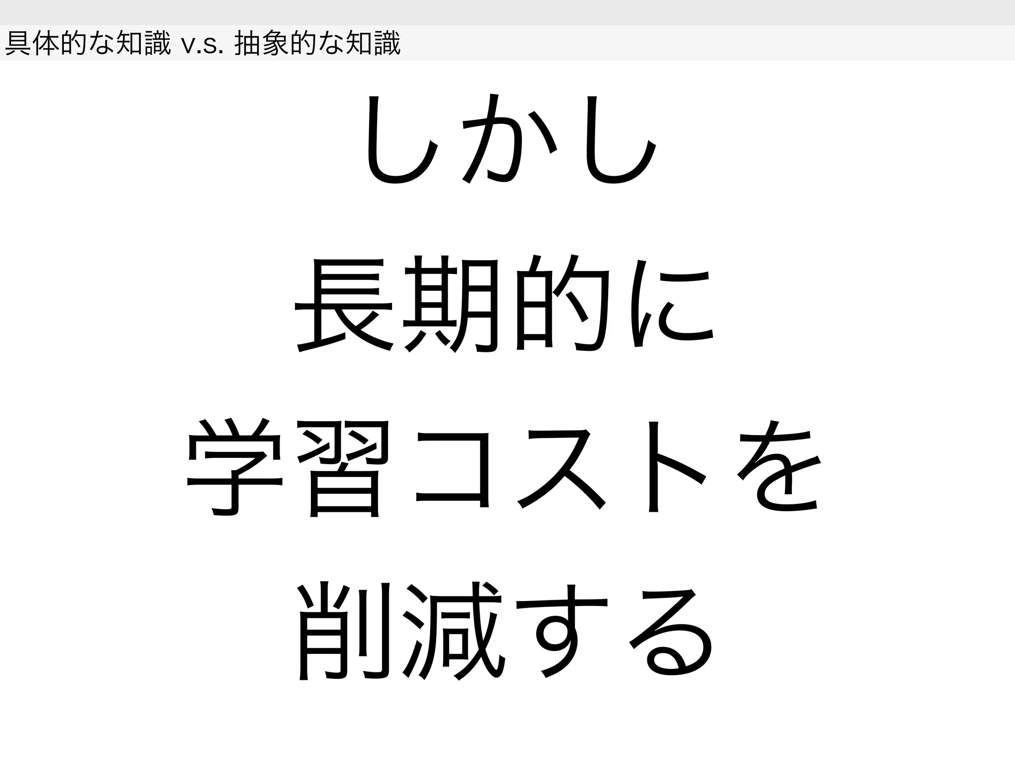 しかし
長期的に
学習コストを
削減する
具体的な知識 v.s. 抽象的な知識
 