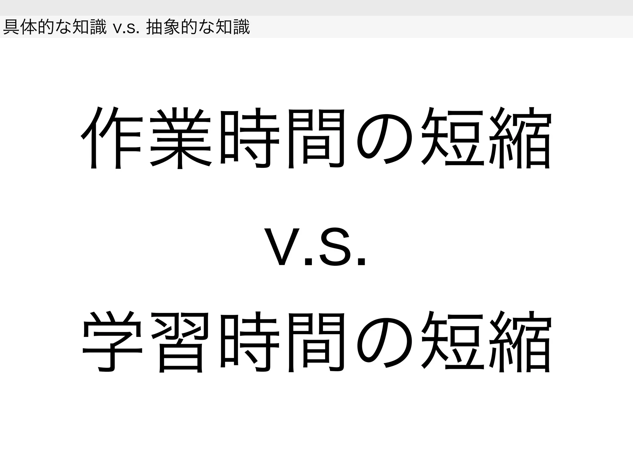 作業時間の短縮
v.s.
学習時間の短縮
具体的な知識 v.s. 抽象的な知識
 