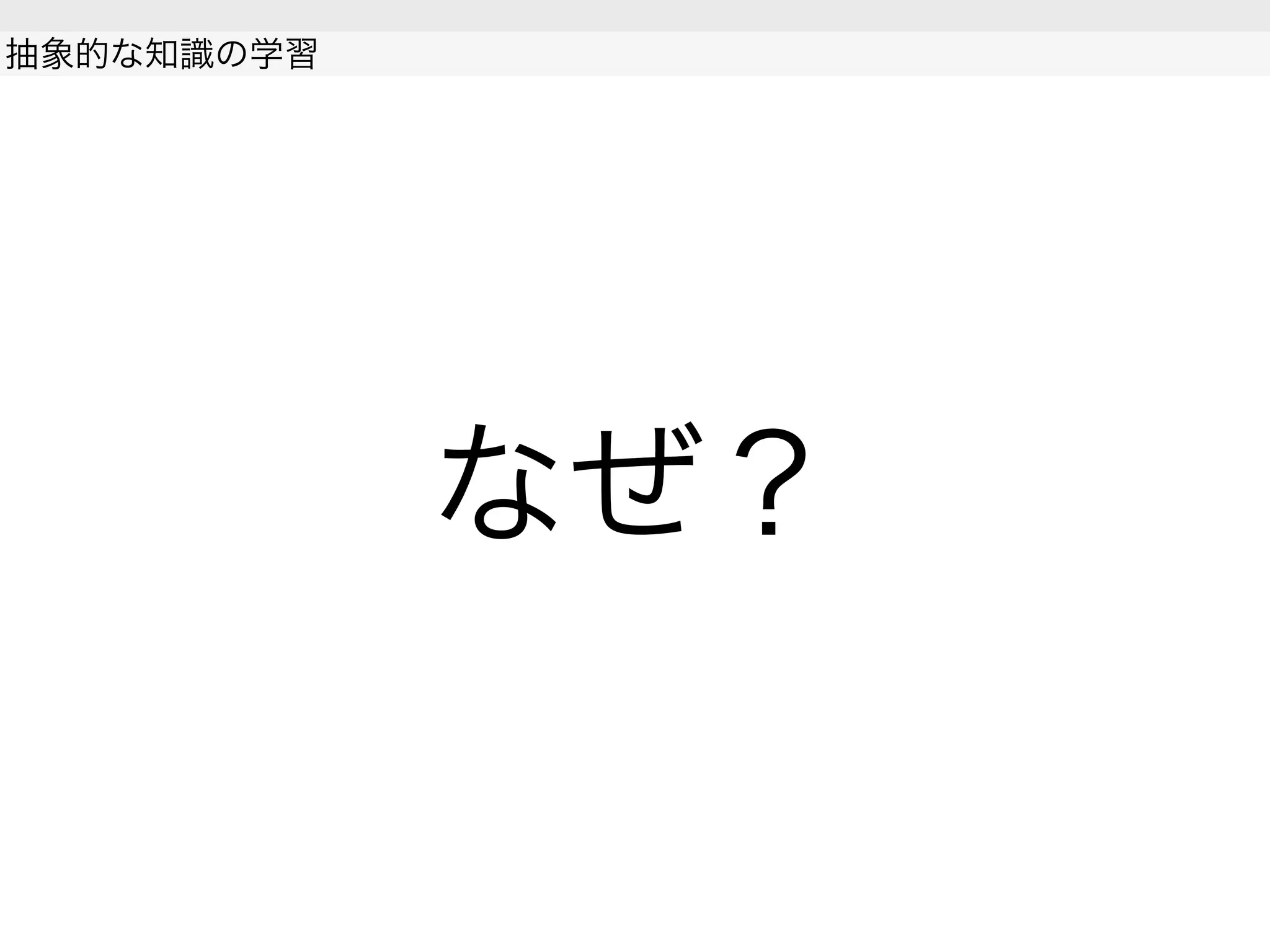 なぜ？
抽象的な知識の学習
 