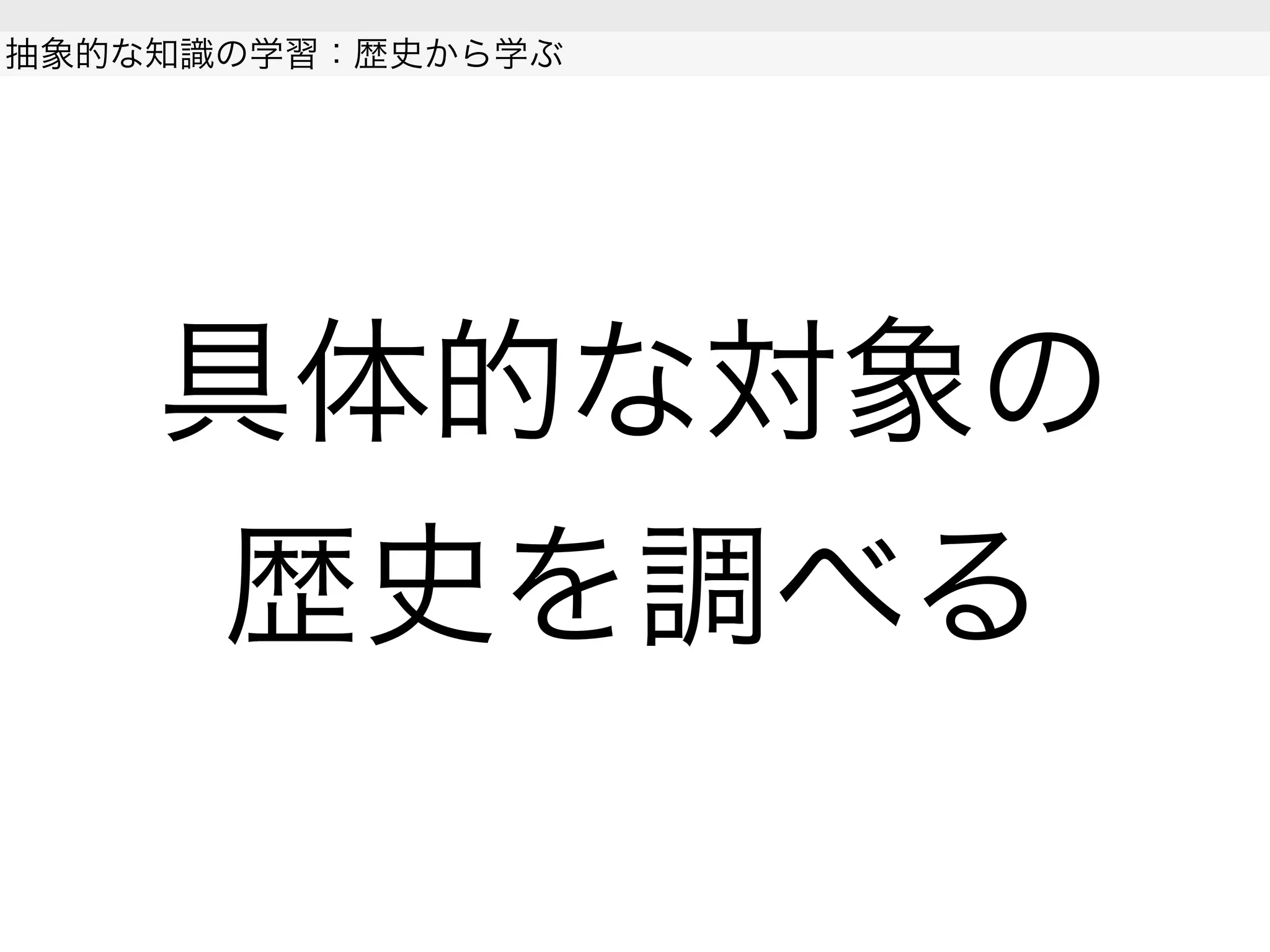 具体的な対象の
歴史を調べる
抽象的な知識の学習：歴史から学ぶ
 