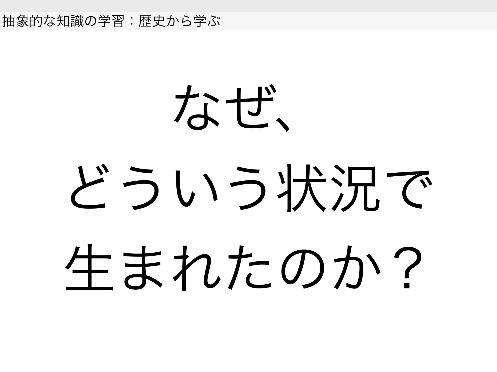 なぜ、
どういう状況で
生まれたのか？
抽象的な知識の学習：歴史から学ぶ
 
