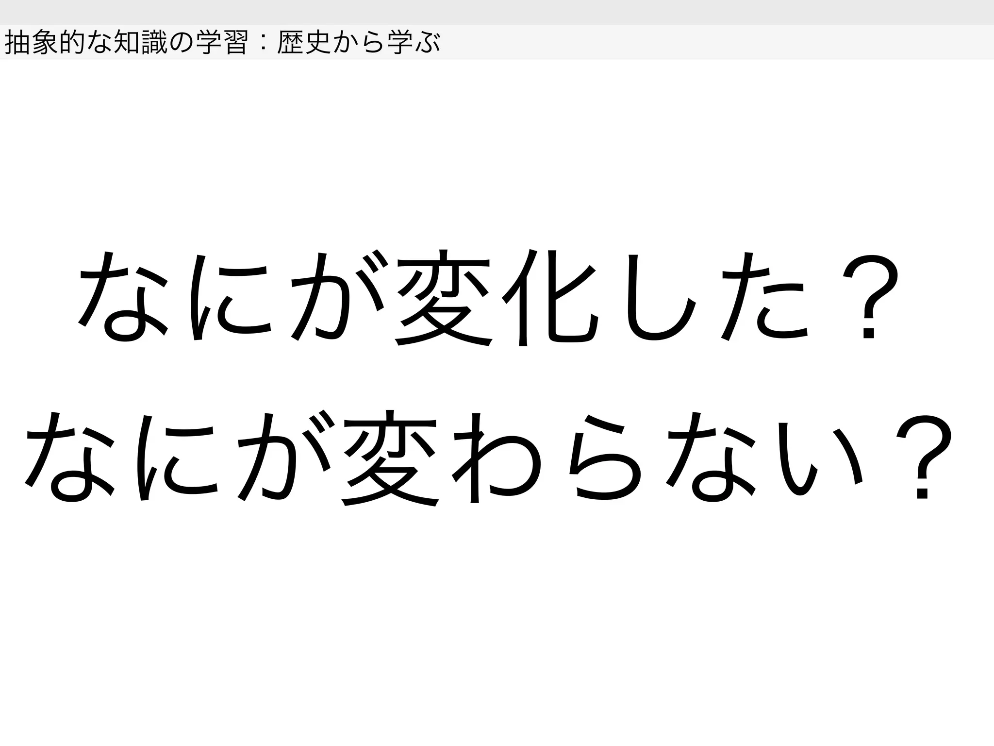 なにが変化した？
なにが変わらない？
抽象的な知識の学習：歴史から学ぶ
 