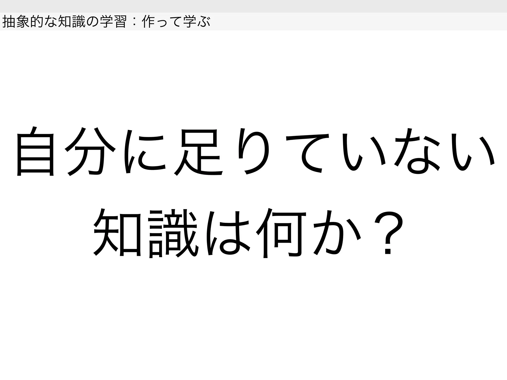 自分に足りていない
知識は何か？
抽象的な知識の学習：作って学ぶ
 