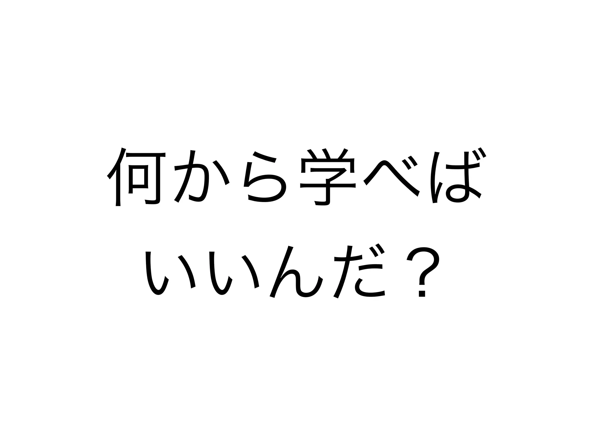 何から学べば
いいんだ？
 