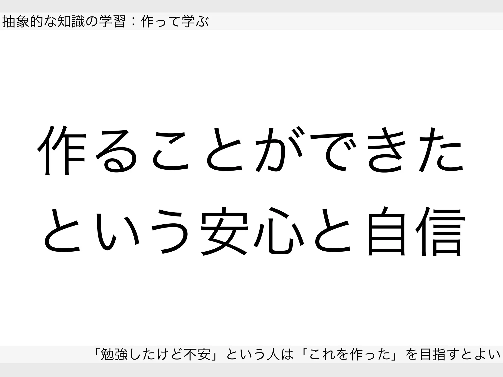 作ることができた
という安心と自信
抽象的な知識の学習：作って学ぶ
「勉強したけど不安」という人は「これを作った」を目指すとよい
 
 