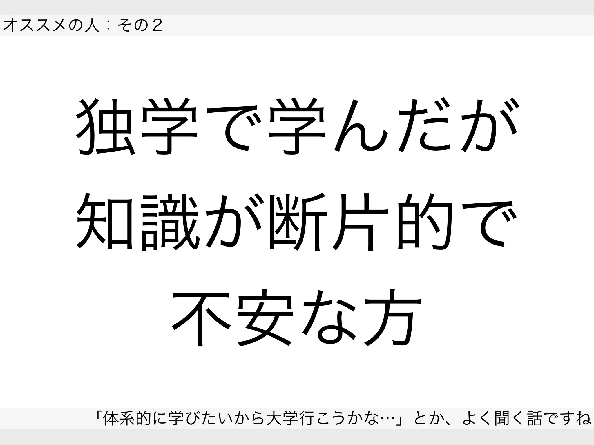 独学で学んだが
知識が断片的で
不安な方
オススメの人：その２
「体系的に学びたいから大学行こうかな…」とか、よく聞く話ですね
 
 