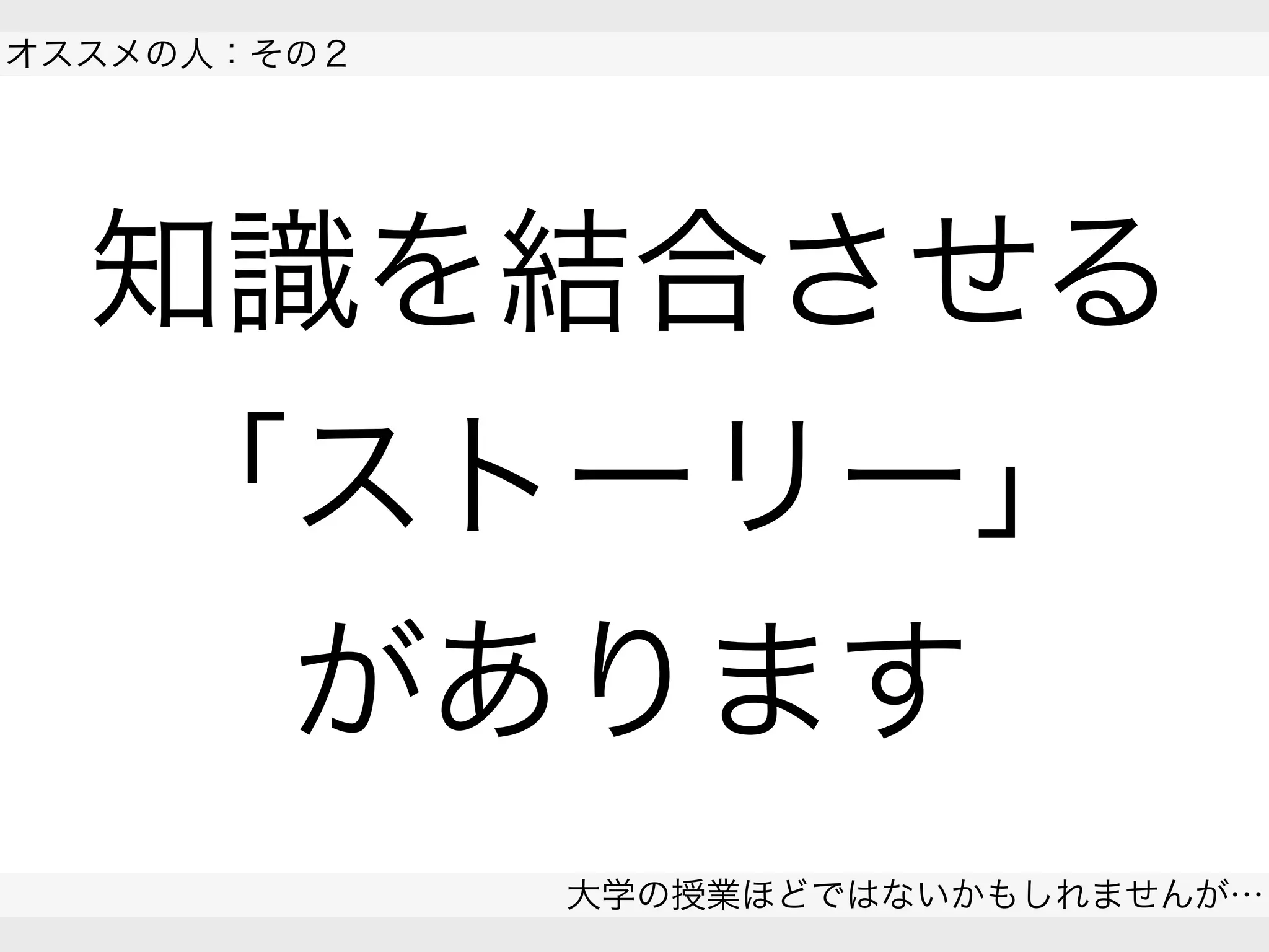 知識を結合させる
「ストーリー」
があります
大学の授業ほどではないかもしれませんが…
 
オススメの人：その２
 