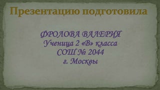 ФРОЛОВА ВАЛЕРИЯ
Ученица 2 «В» класса
   СОШ № 2044
    г. Москвы
 