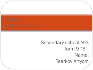 Project
Jobs around us


                 Secondary school №3
                           form 9 “B”
                               Name:
                       Tsarkov Artyom
 