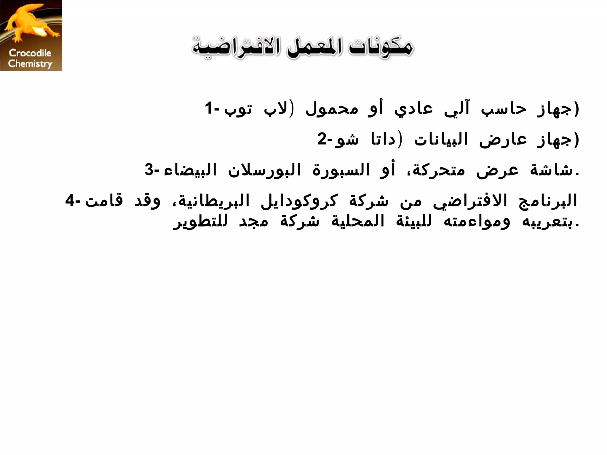 ‫) جهاز حاسب آلي عادي أو محمول ) لب توب -1‬
                              ‫) جهاز عارض البيانات ) داتا شو -2‬
         ‫. شاشة عرض متحركة، أو السبورة البورسلن البيضاء -3‬
‫البرنامج التفتراضي من شركة كروكودايل البريطانية، وقد قامت -4‬
            ‫. بتعريبه ومواءمته للبيئة المحلية شركة مجد للتطوير‬
 