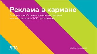 Реклама в кармане
 Главное о мобильном интернете сегодня
 или как попасть в ТОП приложений




                                         info@rta-moscow.com
rta-moscow.com
 