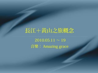 長江＋黃山之旅概念
  2010.05.11 ～ 19
 音樂： Amazing grace
 