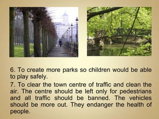 6. To create more parks so children would be able
to play safely.
7. To clear the town centre of traffic and clean the
air...